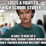 Strange Logic | LOSES A FIGHT TO 2 HIGH SCHOOL STUDENTS. IS ABLE TO BEAT UP A SUPERNATURAL DEMON FLOWER MONSTER AND A TRAINED RUSSIAN MILITARY MAN. | image tagged in steve stranger things,memes,stranger things | made w/ Imgflip meme maker