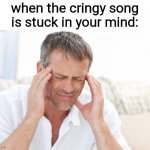 headache | when the cringy song is stuck in your mind: | image tagged in relatable memes,funny,memes | made w/ Imgflip meme maker