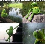 *sigh* | WAITING FOR MY BEST FRIEND TO RESPOND BE LIKE: | image tagged in blank kermit waiting,memes,relatable,best friends,funny | made w/ Imgflip meme maker
