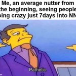Pathetic nut addicts | Me, an average nutter from the beginning, seeing people going crazy just 7days into NNN | image tagged in simpsons pathetic | made w/ Imgflip meme maker