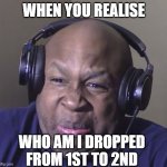 whaaaa | WHEN YOU REALISE; WHO AM I DROPPED FROM 1ST TO 2ND | image tagged in cringe | made w/ Imgflip meme maker