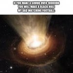 Black Hole | IF YOU MAKE A SOUND OVER 10000DB
YOU WILL MAKE A BLACK HOLE



MY DAD WATCHING FOOTBALL: | image tagged in black hole | made w/ Imgflip meme maker
