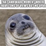 sad... | THAT AWKWARD MOMENT WHERE YOU HAVE TONS OF VIEWS BUT NO UPVOTES | image tagged in memes,awkward moment sealion | made w/ Imgflip meme maker