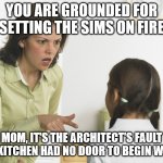 The Sims - Kitchen Fire Kid | YOU ARE GROUNDED FOR SETTING THE SIMS ON FIRE; MOM, IT'S THE ARCHITECT'S FAULT THE KITCHEN HAD NO DOOR TO BEGIN WITH... | image tagged in scolding mom | made w/ Imgflip meme maker