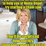 Shopping tips | If you can’t find an employee
to help you at Home Depot,
 try starting a chain saw; You’ll be surprised how quickly someone comes to assist | image tagged in martha stewart | made w/ Imgflip meme maker