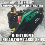 jet-ski-wheely | WHAT 'BLACK FRIDAY' SHOPPING WILL LOOK LIKE THIS YEAR; MEMEs by Dan Campbell; IF THEY DON'T UNLOAD THEM CARGO SHIPS | image tagged in jet-ski-wheely | made w/ Imgflip meme maker