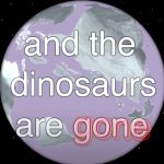 and the dinosaurs are gone