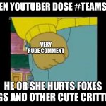 Authors fist | WHEN YOUTUBER DOSE #TEAMSEAS; VERY RUDE COMMENT; HE OR SHE HURTS FOXES DOGS AND OTHER CUTE CRITTERS | image tagged in authors fist | made w/ Imgflip meme maker