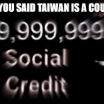 -999,999,999,999 social credit | POV: YOU SAID TAIWAN IS A COUNTRY | image tagged in -999 999 999 999 social credit | made w/ Imgflip meme maker