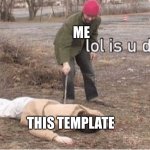 Lol is u ded | ME; THIS TEMPLATE | image tagged in lol is u ded | made w/ Imgflip meme maker