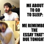 Penguinz0 | ME ABOUT TO GO TO SLEEP: ME REMEMBER THE ESSAY THAT'S DUE TONIGHT: | image tagged in penguinz0 | made w/ Imgflip meme maker