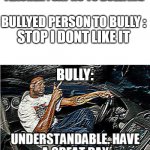 UNDERSTANDABLE, HAVE A GREAT DAY | TEACHER : SAY NO TO BULLYING BULLYED PERSON TO BULLY : STOP I DONT LIKE IT BULLY: | image tagged in understandable have a great day | made w/ Imgflip meme maker