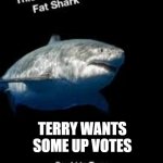 Terry the fat shark | TERRY WANTS SOME UP VOTES | image tagged in terry the fat shark | made w/ Imgflip meme maker