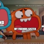 Gumball and Darwin screaming at Anais | ME WHO JUST TRAPPED THEM IN THEIR ROOM DURING A GAME OF TAG; MY FRIEND; MY FRIENDS SISTER | image tagged in gumball and darwin screaming at anais | made w/ Imgflip meme maker