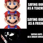 Oh fudge | SAYING OOPS AS A TEACHER; SAYING OOPS AS A FRIEND; SAYING OOPS AS A BRAIN SURGEON | image tagged in mario dark three panel | made w/ Imgflip meme maker