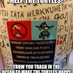 Help the turtles. Its so dumb | HELP THE TURTLES! TROW YOU TRASH IN THE OCEAN TO MAKE THE TURTLES HAPPY | image tagged in help the turtles | made w/ Imgflip meme maker