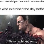 Standing here, I realize... | Friend: How did you beat me in arm wrestling? Me who exercised the day before: Nanomachines, son | image tagged in mgrr,nanomachines son,standing here i realize,you were just like me,trying to make history | made w/ Imgflip meme maker