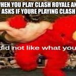 elmo did not like what you said | WHEN YOU PLAY CLASH ROYALE AND SOMEONE ASKS IF YOURE PLAYING CLASH OF CLANS | image tagged in elmo did not like what you said,clash royale,clash of clans | made w/ Imgflip meme maker