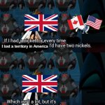 Bri'ish | I lost a territory in America | image tagged in had a nickel for every time i d have 2 nickels,british,fun,memes,oh wow are you actually reading these tags | made w/ Imgflip meme maker