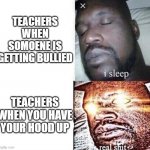 Teacher memes | TEACHERS WHEN SOMOENE IS GETTING BULLIED; TEACHERS WHEN YOU HAVE YOUR HOOD UP | image tagged in i sleep real shit | made w/ Imgflip meme maker