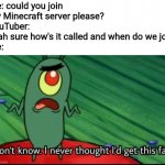 When you get this far... | me: could you join my Minecraft server please?
YouTuber: yeah sure how's it called and when do we join
me: | image tagged in plankton i don't know i never thought i'd get this far,spongebob,minecraft,memes,youtubers,gaming | made w/ Imgflip meme maker