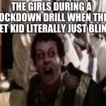 Lockdowns tho | THE GIRLS DURING A LOCKDOWN DRILL WHEN THE QUIET KID LITERALLY JUST BLINKS | image tagged in don't,triggered,scared | made w/ Imgflip meme maker