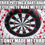 Darts missing the board | I TRIED PUTTING A DART BOARD ON THE CEILING TO MAKE ME FEEL BETTER; BUT IT ONLY MADE ME THROW UP | image tagged in darts missing the board | made w/ Imgflip meme maker