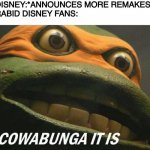 They kept on whining... | DISNEY:*ANNOUNCES MORE REMAKES*
RABID DISNEY FANS: | image tagged in cowabunga it is | made w/ Imgflip meme maker