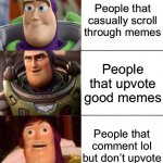 Do as you wish, people will judge you though. | People that casually scroll through memes People that upvote good memes People that comment lol but don’t upvote | image tagged in better best burst lightyear edition,im not begging btw,relatable,memes,funny,why are you reading this | made w/ Imgflip meme maker