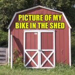 Shed | PICTURE OF MY BIKE IN THE SHED | image tagged in shed | made w/ Imgflip meme maker