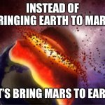 Earth To Mars | INSTEAD OF BRINGING EARTH TO MARS; LET’S BRING MARS TO EARTH | image tagged in earth to mars | made w/ Imgflip meme maker