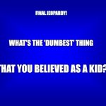 Question | FINAL JEOPARDY! WHAT'S THE 'DUMBEST' THING; THAT YOU BELIEVED AS A KID? | image tagged in jeopardy question | made w/ Imgflip meme maker