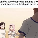 Always a satisfying feeling. | When you upvote a meme that has 0 views in new and it becomes a frontpage meme later on | image tagged in i raised that boy | made w/ Imgflip meme maker