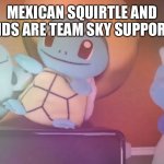 Team sky | MEXICAN SQUIRTLE AND FRIENDS ARE TEAM SKY SUPPORTERS | image tagged in mandjtv pokemon talk | made w/ Imgflip meme maker