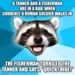 Lame Pun Coon | A TANNER AND A FISHERMAN ARE IN A BAR, WHEN SUDDENLY, A ROMAN SOLDIER WALKS IN THE FISHERMAN TURNS TO THE TANNER AND SAYS, “QUICK! HIDE!” | image tagged in memes,lame pun coon | made w/ Imgflip meme maker