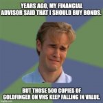 Bond | YEARS AGO, MY FINANCIAL ADVISOR SAID THAT I SHOULD BUY BONDS. BUT THOSE 500 COPIES OF GOLDFINGER ON VHS KEEP FALLING IN VALUE. | image tagged in sad face guy | made w/ Imgflip meme maker