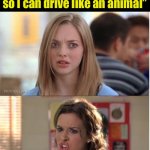If careers dictate how people drive | I saw a bumper sticker that said “I’m a Veterinarian so I can drive like an animal”; Wow, there must be a lot of proctologists on the road | image tagged in mean girls why are you white,bad driver | made w/ Imgflip meme maker