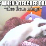 *dies from cringe and goes to doggo heaven* | ME WHEN A TEACHER DABS: | image tagged in dies from cringe yachi's puper edition | made w/ Imgflip meme maker