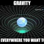 spacetime | GRAVITY; IT'S EVERYWHERE YOU WANT TO BE | image tagged in spacetime | made w/ Imgflip meme maker