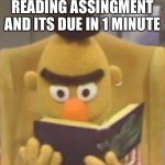 sesame street bert book | WHEN YOU HAVE A READING ASSINGMENT AND ITS DUE IN 1 MINUTE | image tagged in sesame street bert book | made w/ Imgflip meme maker