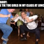Tik tokers ?? | NOBODY:
THE TIK TOK GIRLS IN MY CLASS AT LUNCH: | image tagged in funny dancing | made w/ Imgflip meme maker