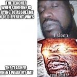 why dis always happen | THE TEACHER WHEN SOMEONE IS TRYING TO ASSULT ME IN 16 DIFFERENT WAYS THE TEACHER WHEN I WEAR MY HAT | image tagged in i sleep | made w/ Imgflip meme maker