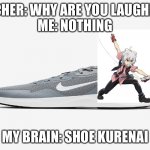 Hehehehe | TEACHER: WHY ARE YOU LAUGHING?
ME: NOTHING; MY BRAIN: SHOE KURENAI | image tagged in shoe kure i | made w/ Imgflip meme maker