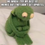 I am not upvote begging :) | ME WHEN I TRY MY BEST AT MEMES BUT THEY DON'T GET UPVOTES | image tagged in sad kermit | made w/ Imgflip meme maker