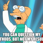 Methods and Results | YOU CAN QUESTION MY METHODS, BUT NOT MY RESULTS! | image tagged in farnsworth,results,methods,question | made w/ Imgflip meme maker