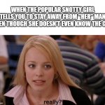 come on.... | WHEN THE POPULAR SNOTTY GIRL TELLS YOU TO STAY AWAY FROM "HER" MAN EVEN THOUGH SHE DOESN'T EVEN KNOW THE GUY really? | image tagged in memes,its not going to happen | made w/ Imgflip meme maker