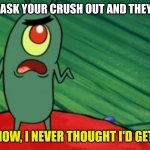 Plankton didn't think he'd get this far | WHEN YOU ASK YOUR CRUSH OUT AND THEY SAY WHEN I DON'T KNOW, I NEVER THOUGHT I'D GET THIS FAR | image tagged in plankton didn't think he'd get this far | made w/ Imgflip meme maker