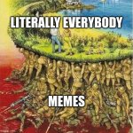 This do be true doe | LITERALLY EVERYBODY MEMES | image tagged in soldiers hold up society | made w/ Imgflip meme maker