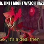 so its a deal then | MY FRIEND: FINE I MIGHT WATCH HAZBIN HOTEL; ME: | image tagged in so its a deal then | made w/ Imgflip meme maker