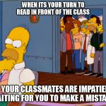 Homer Simpson something stupid | WHEN ITS YOUR TURN TO READ IN FRONT OF THE CLASS; AND YOUR CLASSMATES ARE IMPATIENTLY WAITING FOR YOU TO MAKE A MISTAKE | image tagged in homer simpson something stupid | made w/ Imgflip meme maker